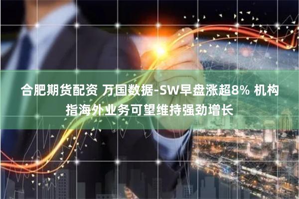 合肥期货配资 万国数据-SW早盘涨超8% 机构指海外业务可望维持强劲增长