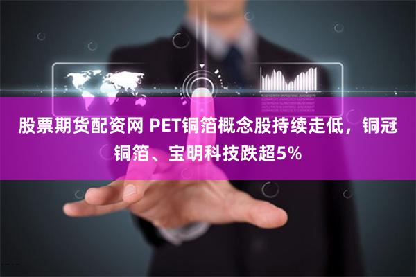 股票期货配资网 PET铜箔概念股持续走低，铜冠铜箔、宝明科技跌超5%