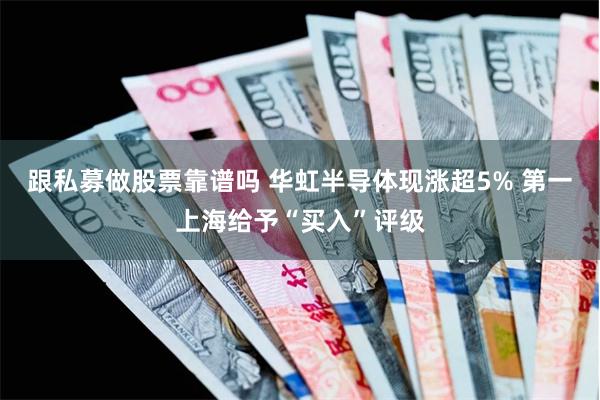 跟私募做股票靠谱吗 华虹半导体现涨超5% 第一上海给予“买入”评级