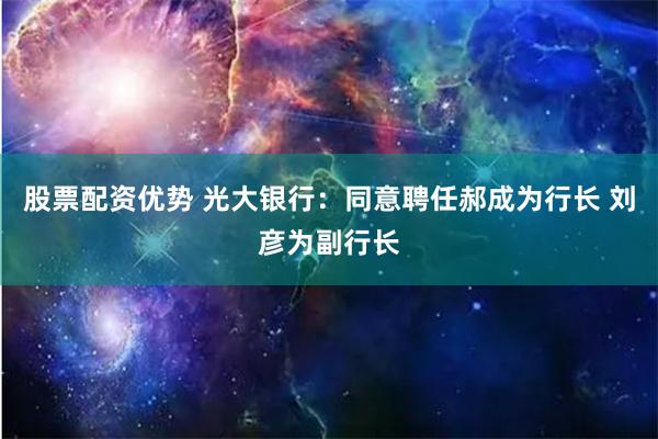 股票配资优势 光大银行：同意聘任郝成为行长 刘彦为副行长