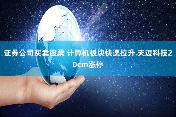 证券公司买卖股票 计算机板块快速拉升 天迈科技20cm涨停