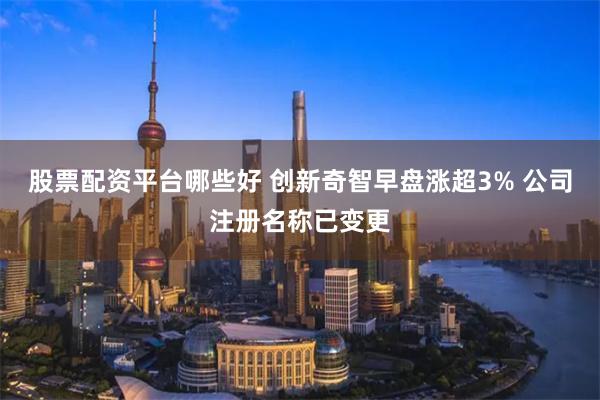 股票配资平台哪些好 创新奇智早盘涨超3% 公司注册名称已变更