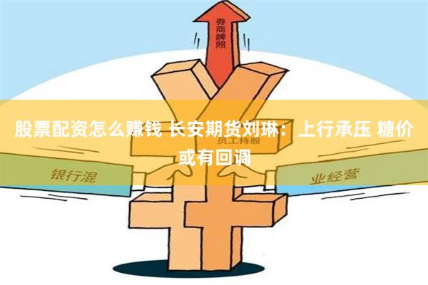 股票配资怎么赚钱 长安期货刘琳：上行承压 糖价或有回调