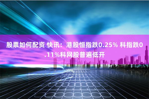 股票如何配资 快讯：港股恒指跌0.25% 科指跌0.11%科网股普遍低开