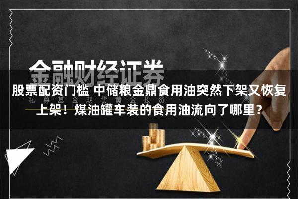 股票配资门槛 中储粮金鼎食用油突然下架又恢复上架！煤油罐车装的食用油流向了哪里？