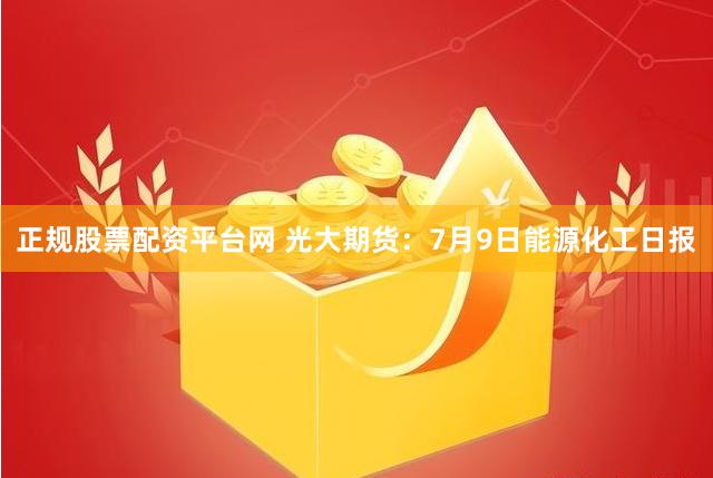 正规股票配资平台网 光大期货：7月9日能源化工日报