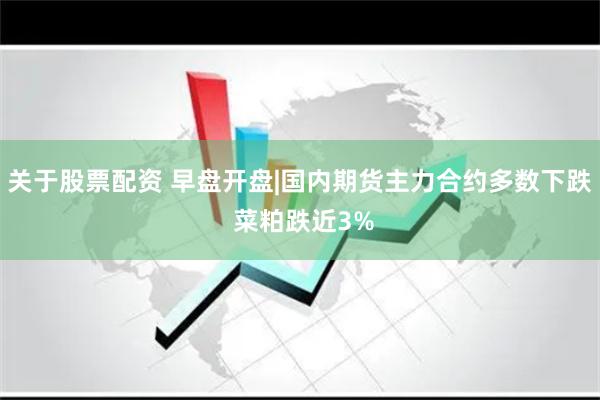 关于股票配资 早盘开盘|国内期货主力合约多数下跌 菜粕跌近3%