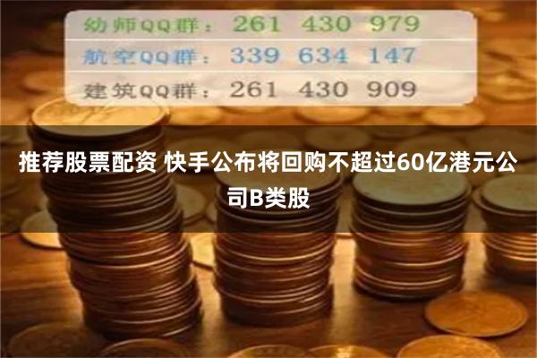 推荐股票配资 快手公布将回购不超过60亿港元公司B类股