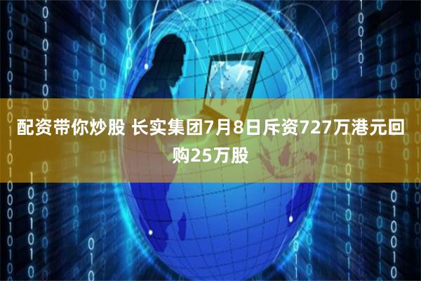 配资带你炒股 长实集团7月8日斥资727万港元回购25万股