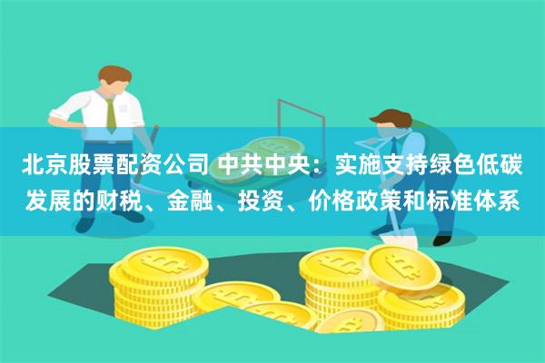 北京股票配资公司 中共中央：实施支持绿色低碳发展的财税、金融、投资、价格政策和标准体系