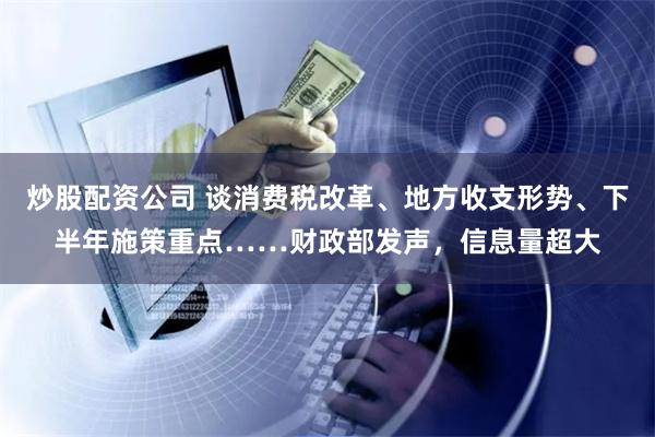 炒股配资公司 谈消费税改革、地方收支形势、下半年施策重点……财政部发声，信息量超大