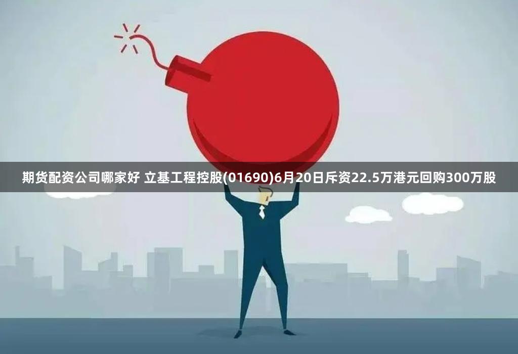 期货配资公司哪家好 立基工程控股(01690)6月20日斥资22.5万港元回购300万股