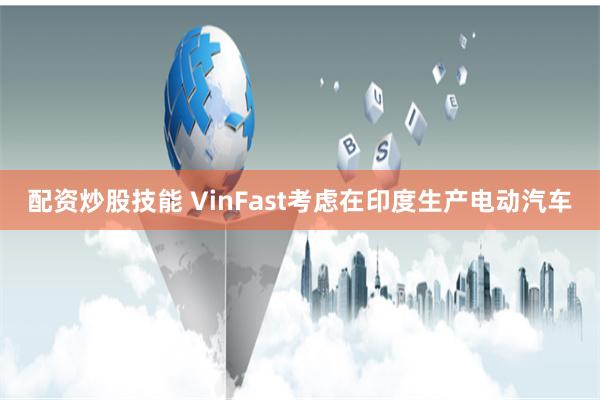 配资炒股技能 VinFast考虑在印度生产电动汽车