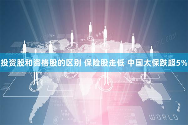 投资股和资格股的区别 保险股走低 中国太保跌超5%