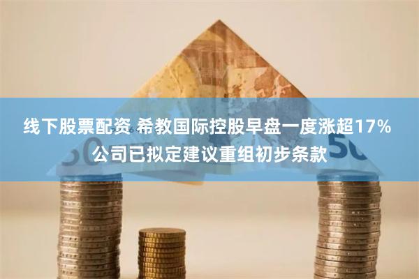 线下股票配资 希教国际控股早盘一度涨超17% 公司已拟定建议重组初步条款