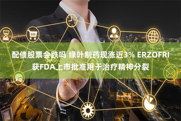 配债股票会跌吗 绿叶制药现涨近3% ERZOFRI获FDA上市批准用于治疗精神分裂