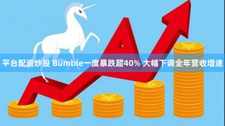 平台配资炒股 Bumble一度暴跌超40% 大幅下调全年营收增速