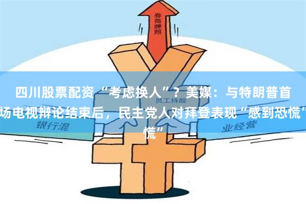 四川股票配资 “考虑换人”？美媒：与特朗普首场电视辩论结束后，民主党人对拜登表现“感到恐慌”