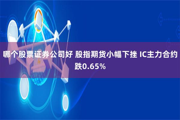 哪个股票证券公司好 股指期货小幅下挫 IC主力合约跌0.65%