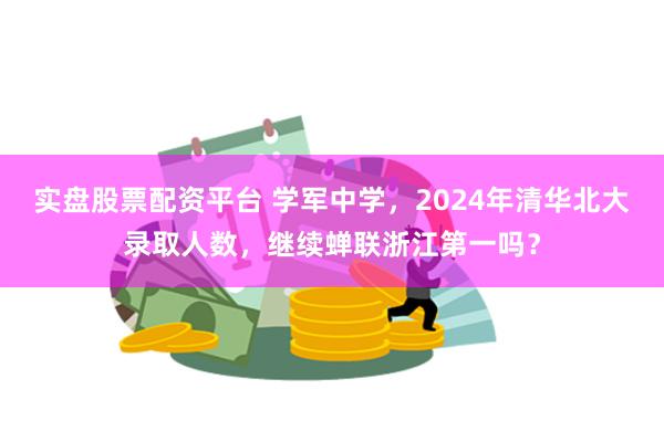 实盘股票配资平台 学军中学，2024年清华北大录取人数，继续蝉联浙江第一吗？