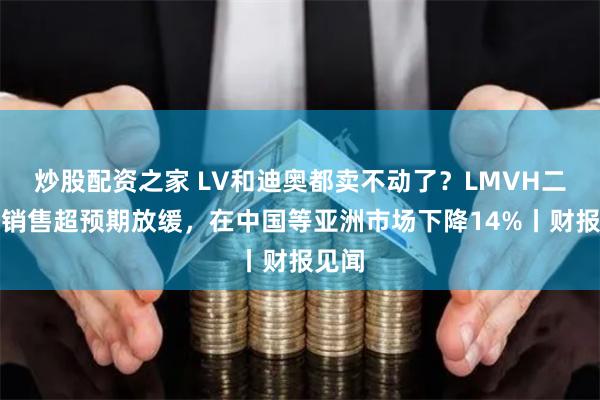 炒股配资之家 LV和迪奥都卖不动了？LMVH二季度销售超预期放缓，在中国等亚洲市场下降14%丨财报见闻