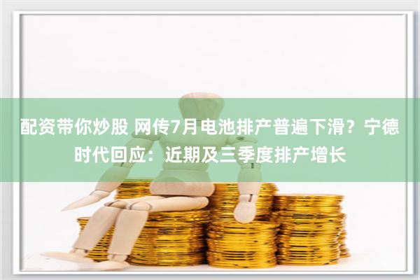 配资带你炒股 网传7月电池排产普遍下滑？宁德时代回应：近期及三季度排产增长