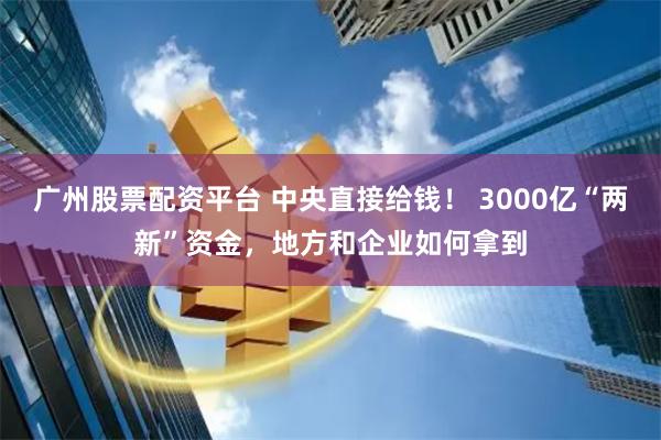 广州股票配资平台 中央直接给钱！ 3000亿“两新”资金，地方和企业如何拿到