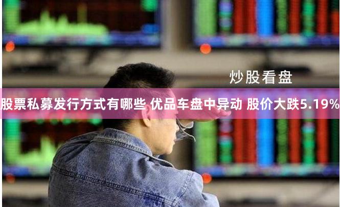 股票私募发行方式有哪些 优品车盘中异动 股价大跌5.19%