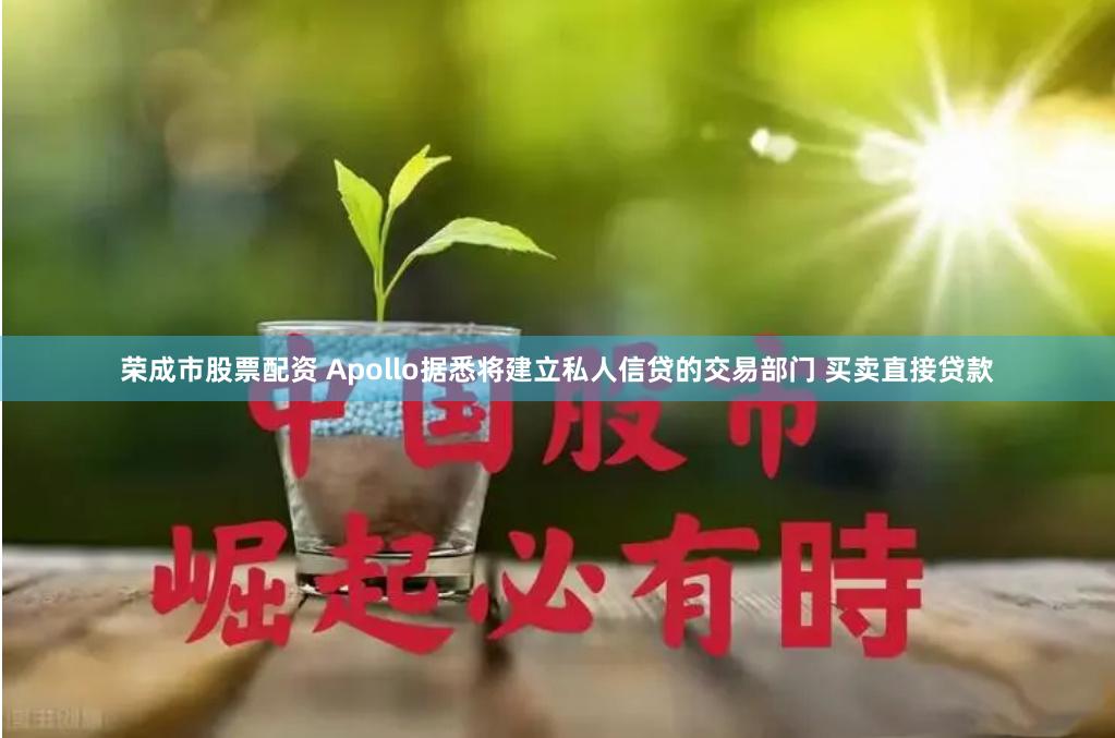 荣成市股票配资 Apollo据悉将建立私人信贷的交易部门 买卖直接贷款