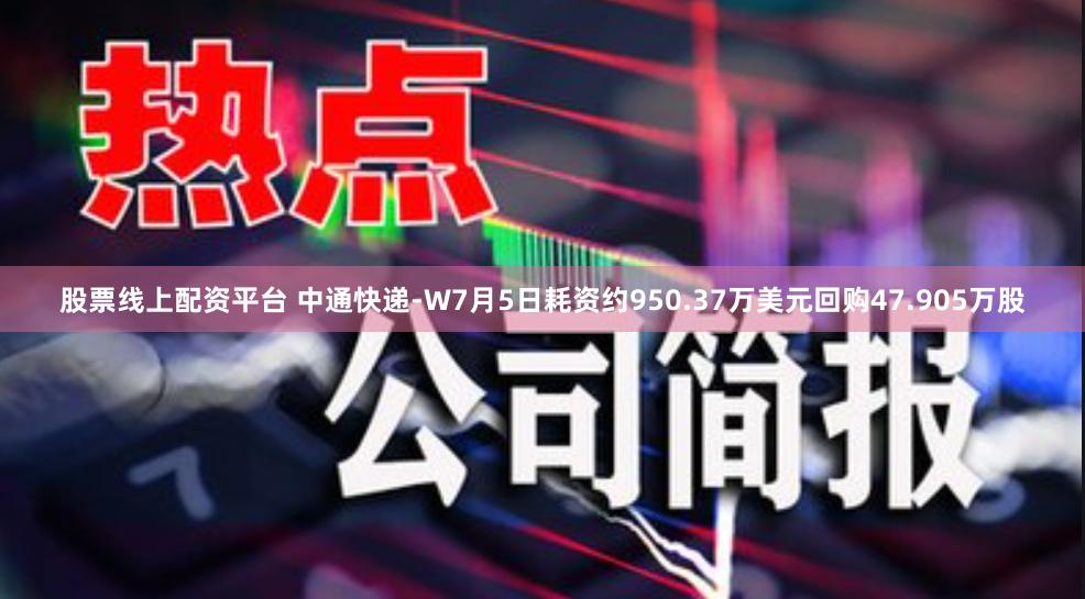 股票线上配资平台 中通快递-W7月5日耗资约950.37万美元回购47.905万股