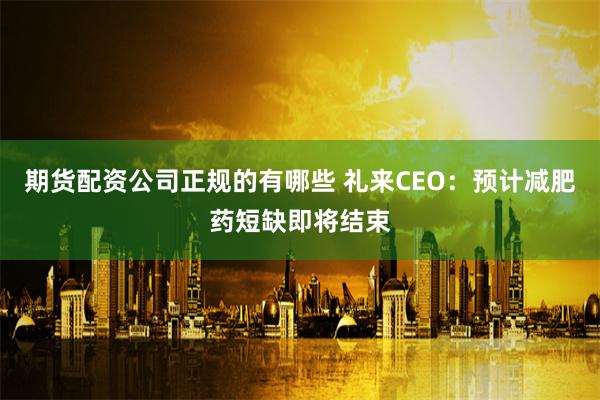 期货配资公司正规的有哪些 礼来CEO：预计减肥药短缺即将结束