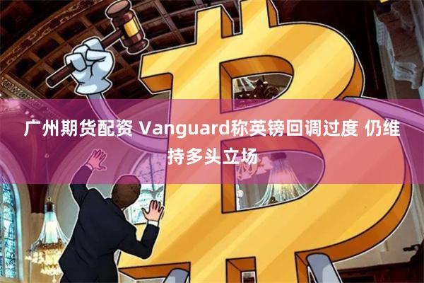 广州期货配资 Vanguard称英镑回调过度 仍维持多头立场