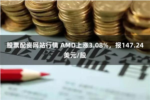 股票配资网站行情 AMD上涨3.08%，报147.24美元/股