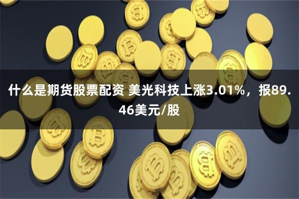 什么是期货股票配资 美光科技上涨3.01%，报89.46美元/股