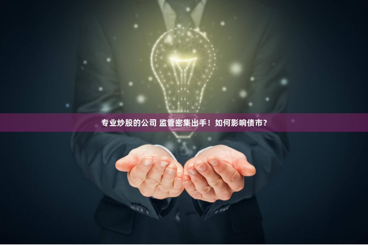 专业炒股的公司 监管密集出手！如何影响债市？