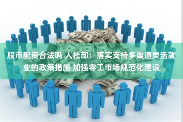 股市配资合法吗 人社部：落实支持多渠道灵活就业的政策措施 加强零工市场规范化建设