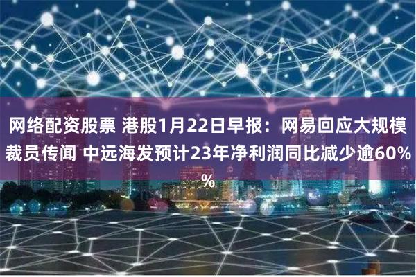 网络配资股票 港股1月22日早报：网易回应大规模裁员传闻 中远海发预计23年净利润同比减少逾60%