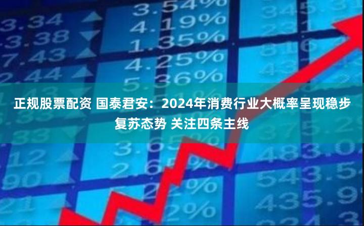 正规股票配资 国泰君安：2024年消费行业大概率呈现稳步复苏态势 关注四条主线