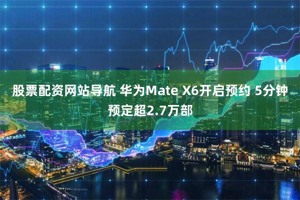 股票配资网站导航 华为Mate X6开启预约 5分钟预定超2.7万部