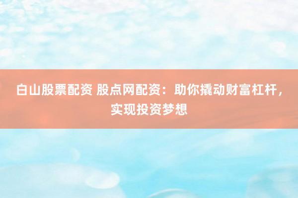 白山股票配资 股点网配资:助你撬动财富杠杆,实现投资梦想