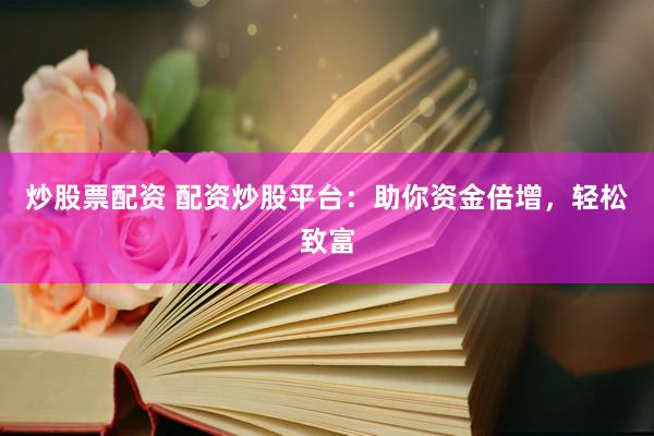 炒股票配资 配资炒股平台：助你资金倍增，轻松致富