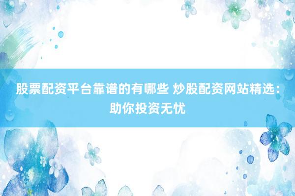 股票配资平台靠谱的有哪些 炒股配资网站精选:助你投资无忧