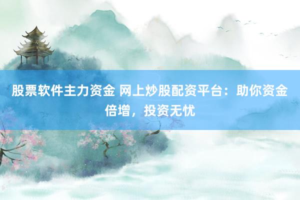股票软件主力资金 网上炒股配资平台:助你资金倍增,投资无忧
