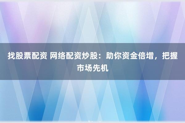 找股票配资 网络配资炒股:助你资金倍增,把握市场先机