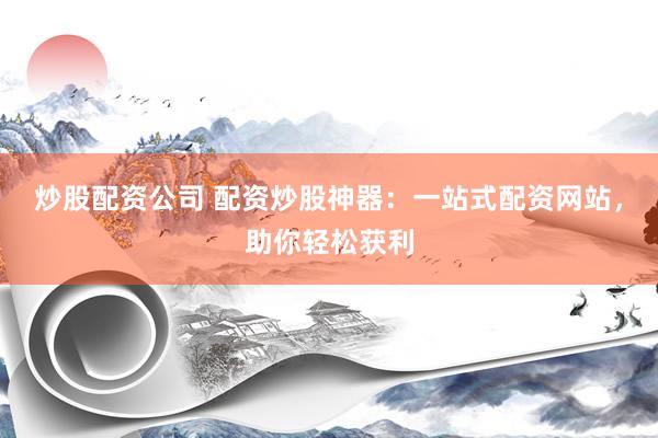 炒股配资公司 配资炒股神器:一站式配资网站,助你轻松获利