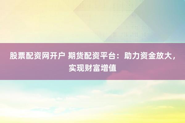 股票配资网开户 期货配资平台:助力资金放大,实现财富增值