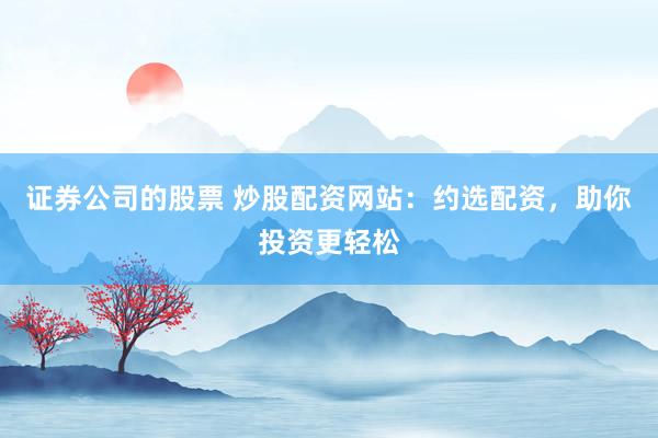 证券公司的股票 炒股配资网站:约选配资,助你投资更轻松