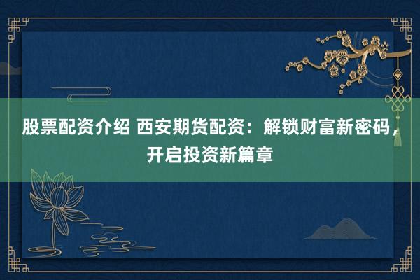 股票配资介绍 西安期货配资:解锁财富新密码,开启投资新篇章