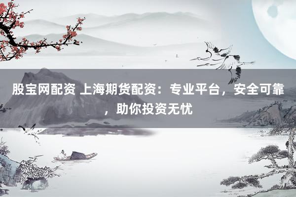 股宝网配资 上海期货配资：专业平台，安全可靠，助你投资无忧