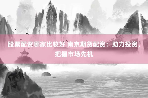 股票配资哪家比较好 南京期货配资:助力投资,把握市场先机